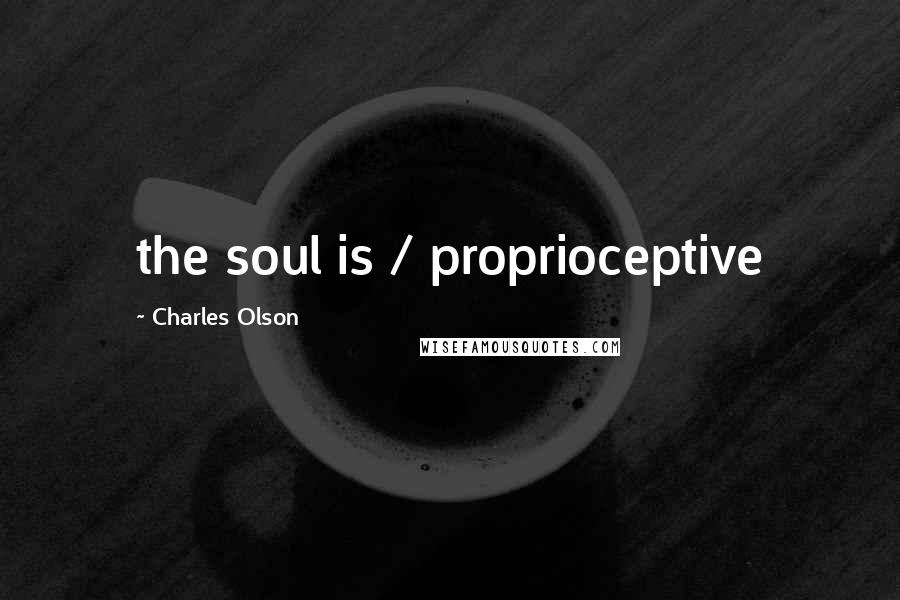 Charles Olson quotes: the soul is / proprioceptive