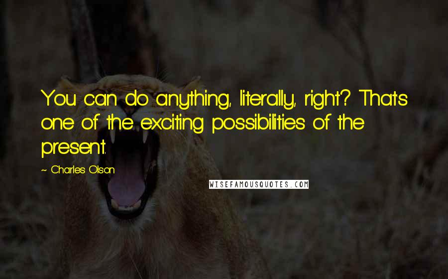 Charles Olson quotes: You can do anything, literally, right? That's one of the exciting possibilities of the present.