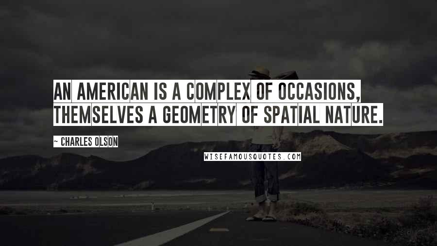 Charles Olson quotes: An American is a complex of occasions, themselves a geometry of spatial nature.