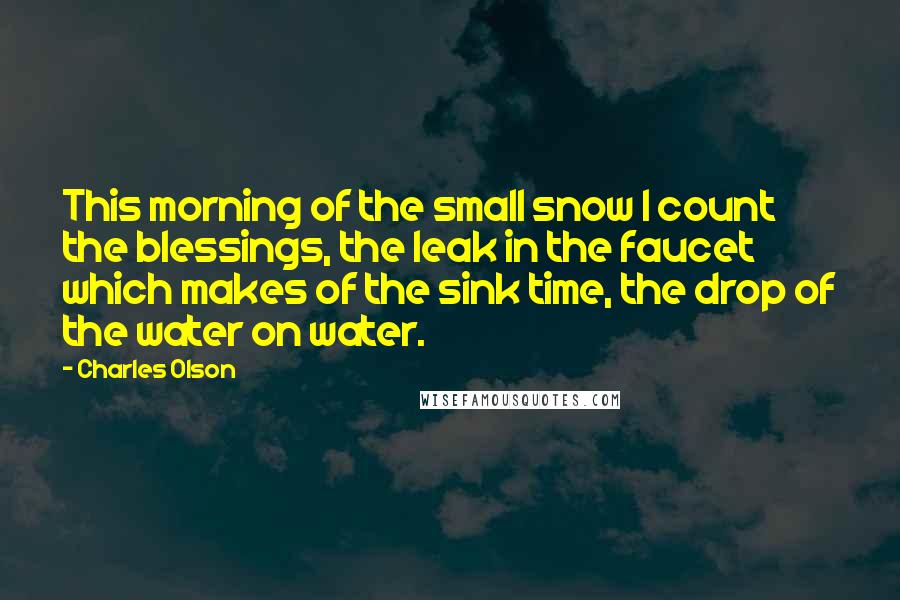 Charles Olson quotes: This morning of the small snow I count the blessings, the leak in the faucet which makes of the sink time, the drop of the water on water.