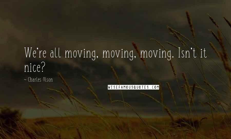 Charles Olson quotes: We're all moving, moving, moving. Isn't it nice?