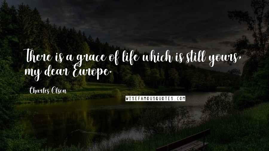 Charles Olson quotes: There is a grace of life which is still yours, my dear Europe.
