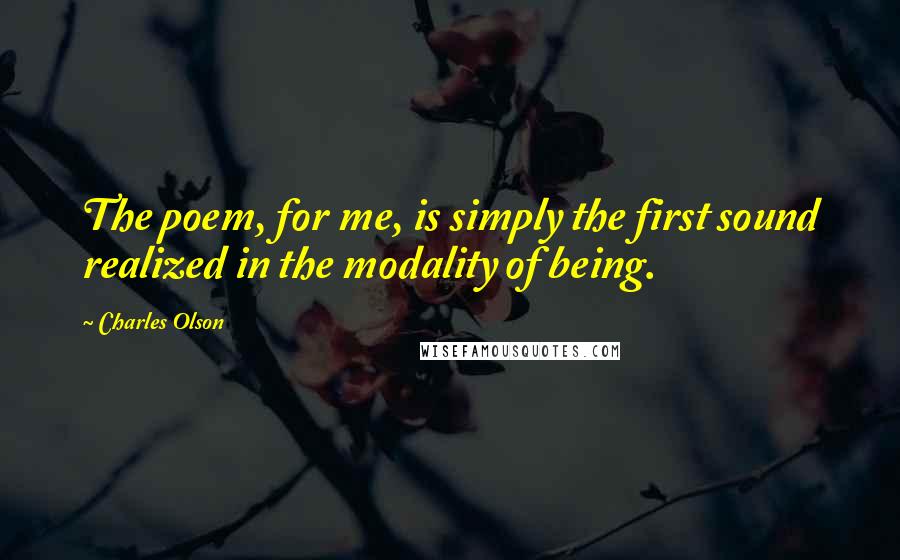 Charles Olson quotes: The poem, for me, is simply the first sound realized in the modality of being.