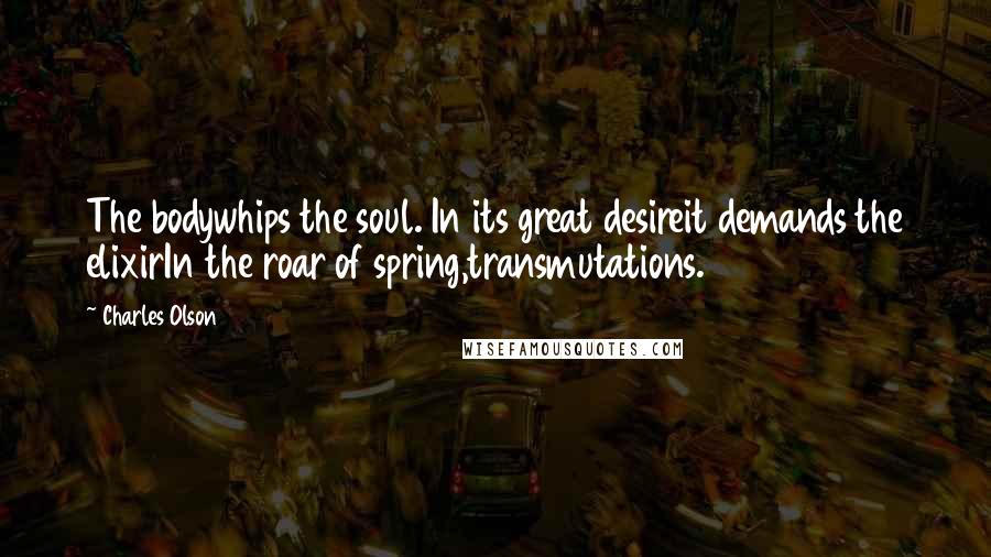 Charles Olson quotes: The bodywhips the soul. In its great desireit demands the elixirIn the roar of spring,transmutations.