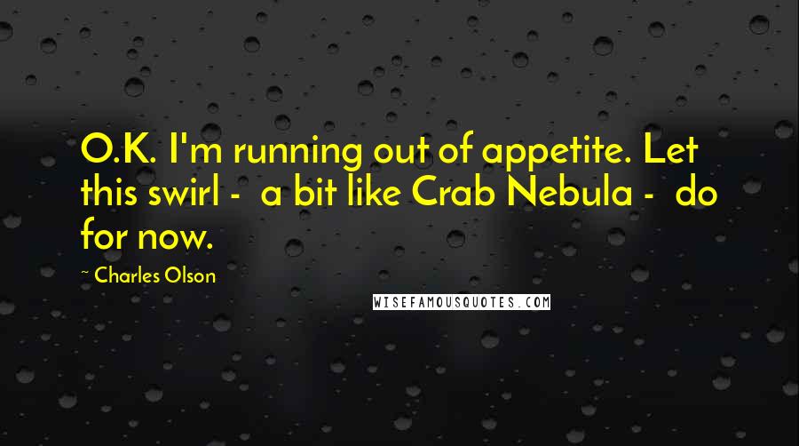 Charles Olson quotes: O.K. I'm running out of appetite. Let this swirl - a bit like Crab Nebula - do for now.