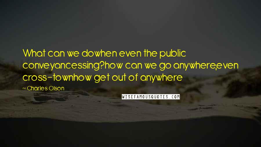 Charles Olson quotes: What can we dowhen even the public conveyancessing?how can we go anywhere,even cross-townhow get out of anywhere
