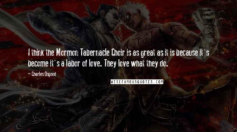 Charles Osgood quotes: I think the Mormon Tabernacle Choir is as great as it is because it's become it's a labor of love. They love what they do. Charles Osgood quotes: I think the Mormon Tabernacle Choir is as great as it is because it's become it's a labor of love. They love what they do.