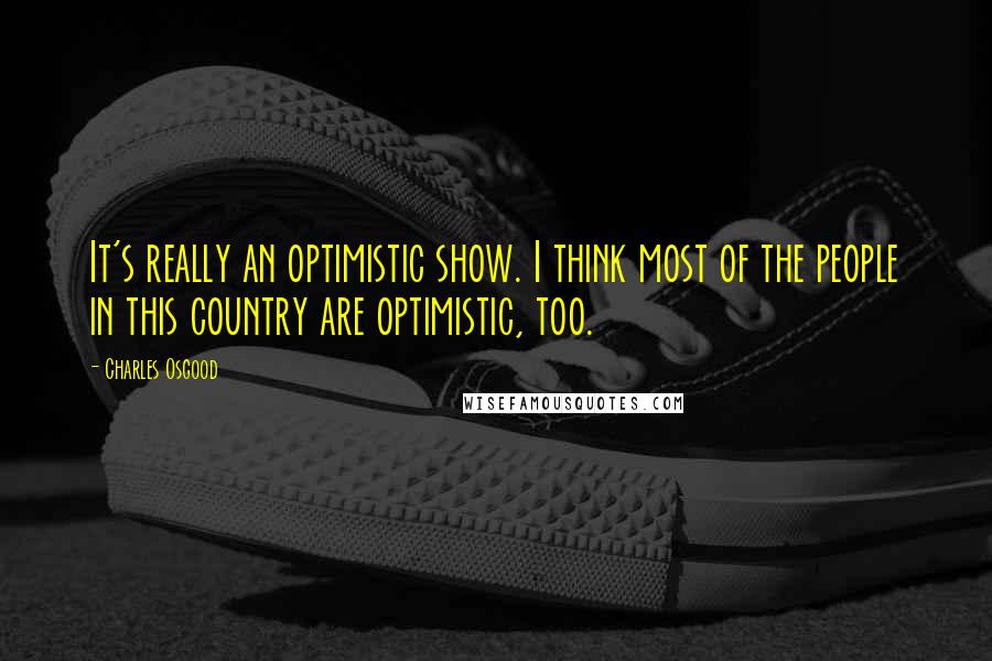 Charles Osgood quotes: It's really an optimistic show. I think most of the people in this country are optimistic, too. Charles Osgood quotes: It's really an optimistic show. I think most of the people in this country are optimistic, too.