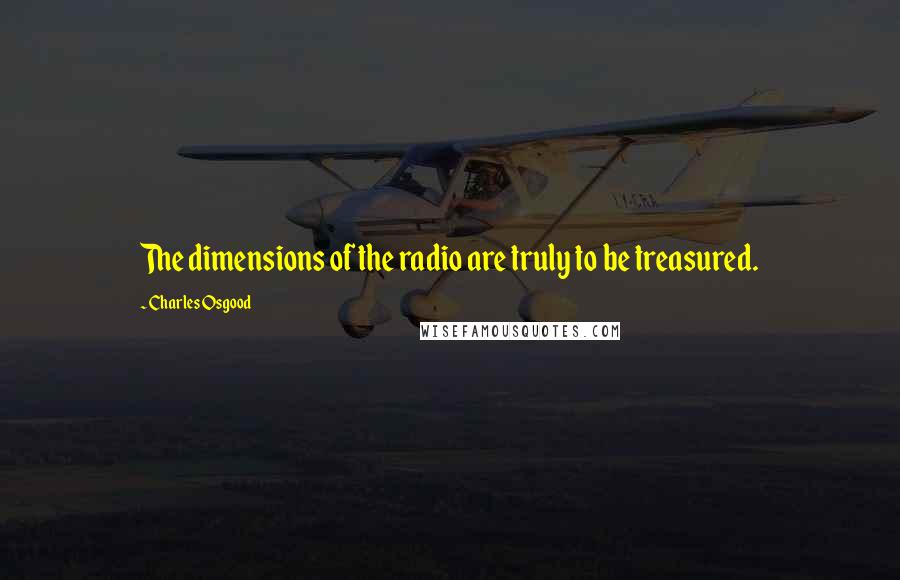 Charles Osgood quotes: The dimensions of the radio are truly to be treasured.