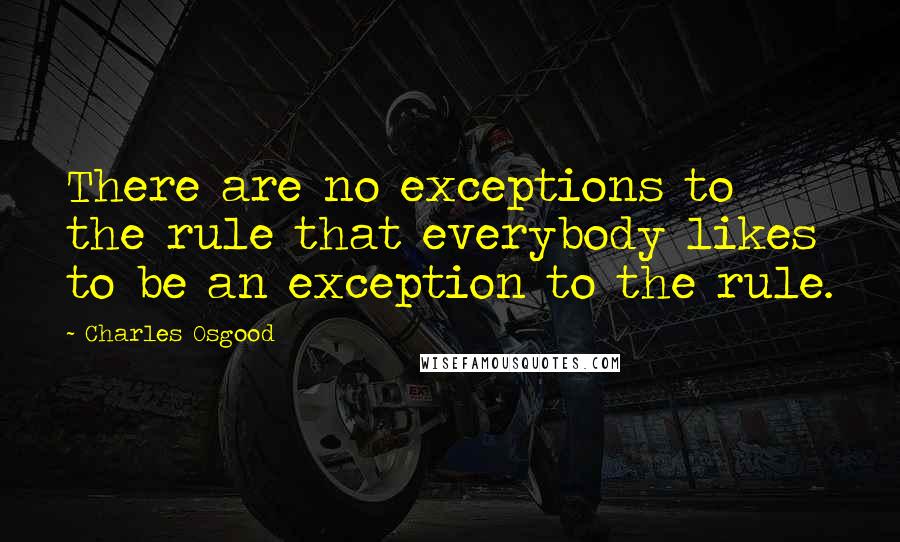 Charles Osgood quotes: There are no exceptions to the rule that everybody likes to be an exception to the rule. Charles Osgood quotes: There are no exceptions to the rule that everybody likes to be an exception to the rule.