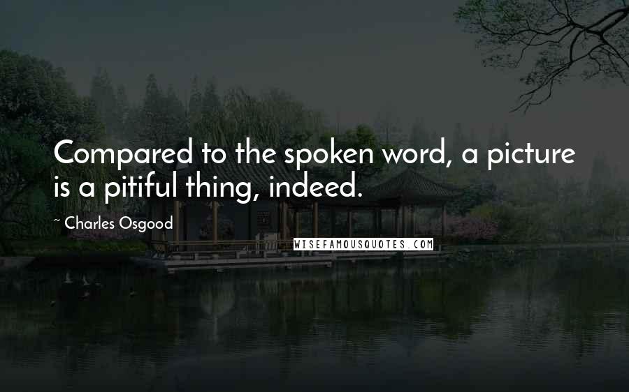 Charles Osgood quotes: Compared to the spoken word, a picture is a pitiful thing, indeed.