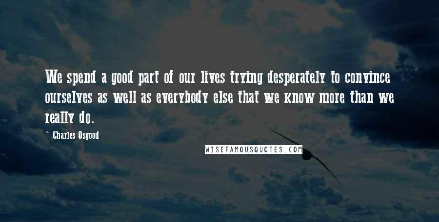 Charles Osgood quotes: We spend a good part of our lives trying desperately to convince ourselves as well as everybody else that we know more than we really do.