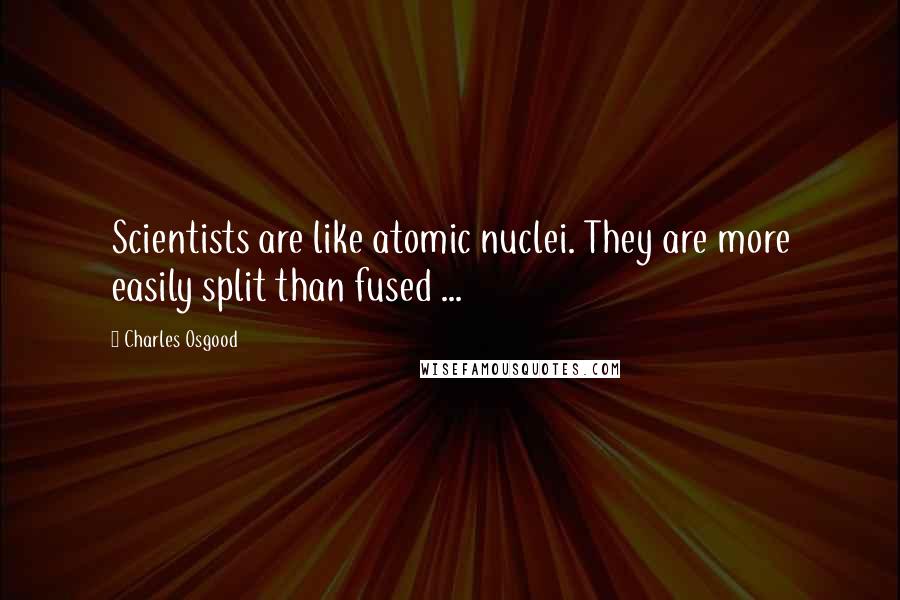 Charles Osgood quotes: Scientists are like atomic nuclei. They are more easily split than fused ...