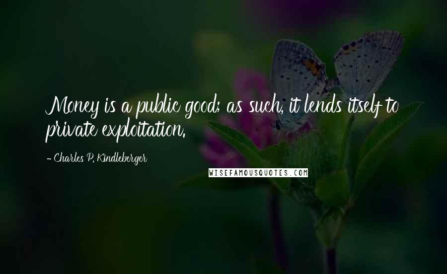 Charles P. Kindleberger quotes: Money is a public good; as such, it lends itself to private exploitation.