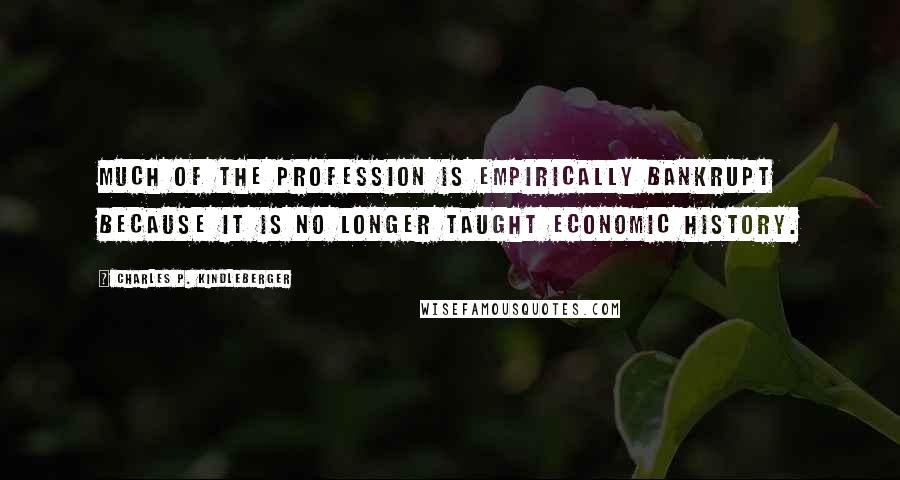 Charles P. Kindleberger quotes: Much of the profession is empirically bankrupt because it is no longer taught economic history.