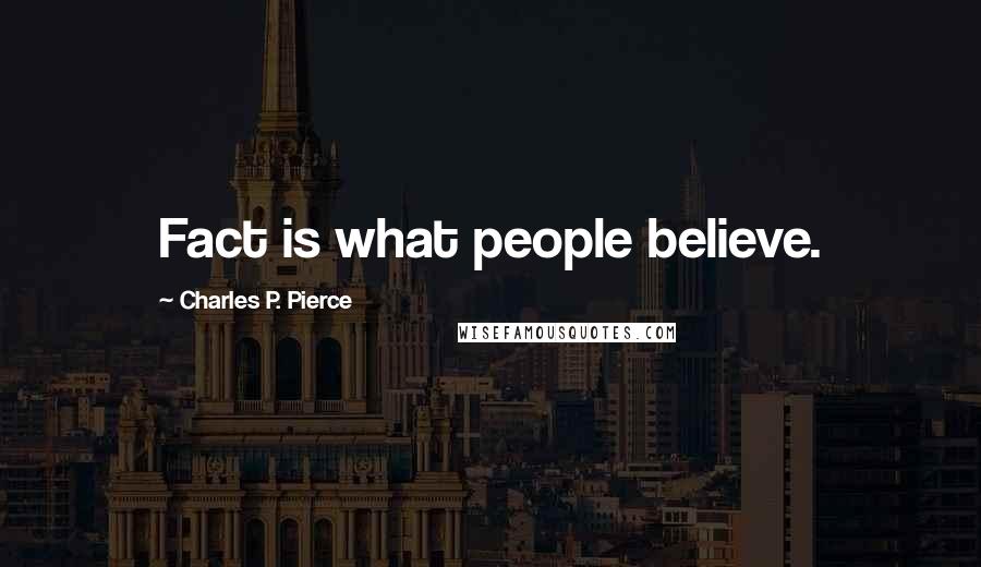 Charles P. Pierce quotes: Fact is what people believe.