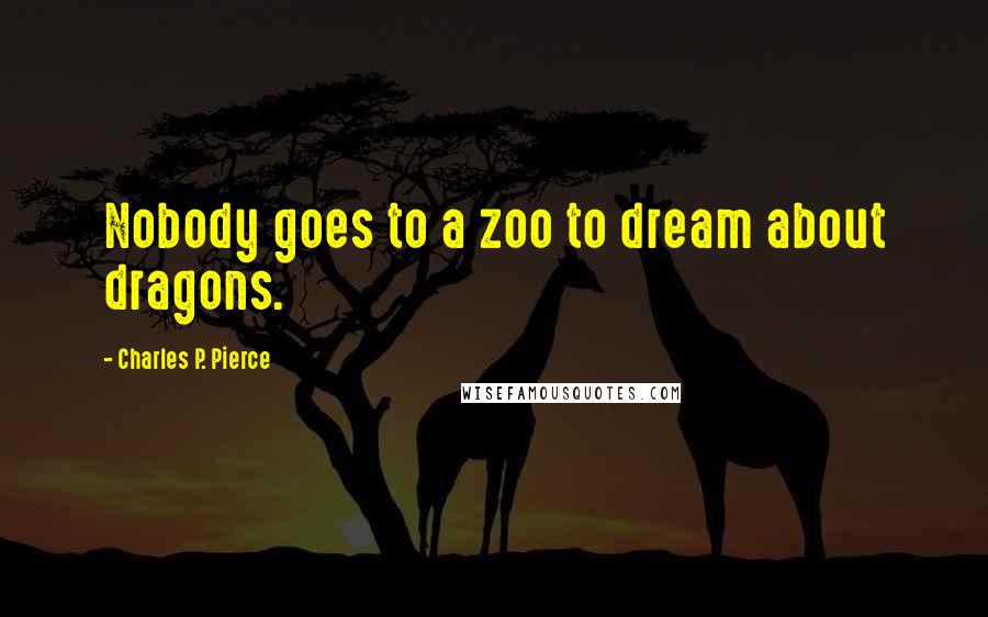 Charles P. Pierce quotes: Nobody goes to a zoo to dream about dragons.