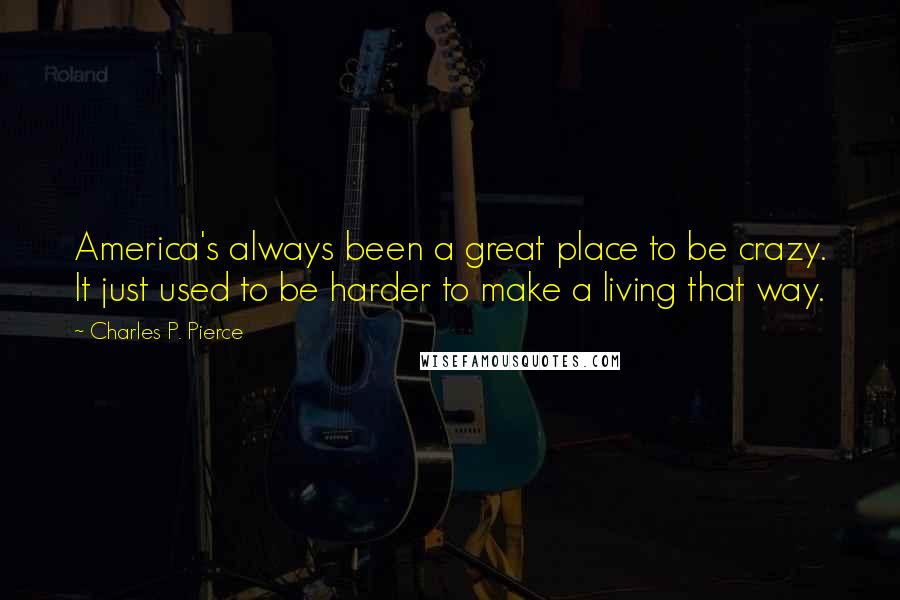 Charles P. Pierce quotes: America's always been a great place to be crazy. It just used to be harder to make a living that way.