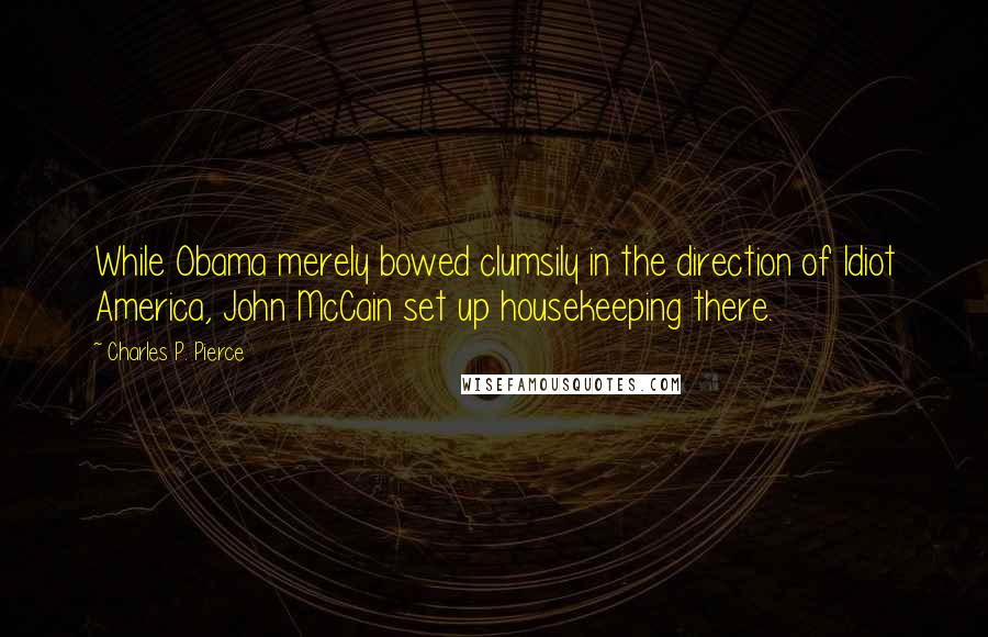 Charles P. Pierce quotes: While Obama merely bowed clumsily in the direction of Idiot America, John McCain set up housekeeping there.