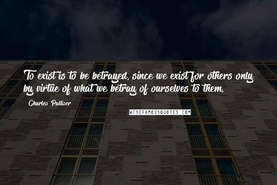 Charles Palliser quotes: To exist is to be betrayed, since we exist for others only by virtue of what we betray of ourselves to them.