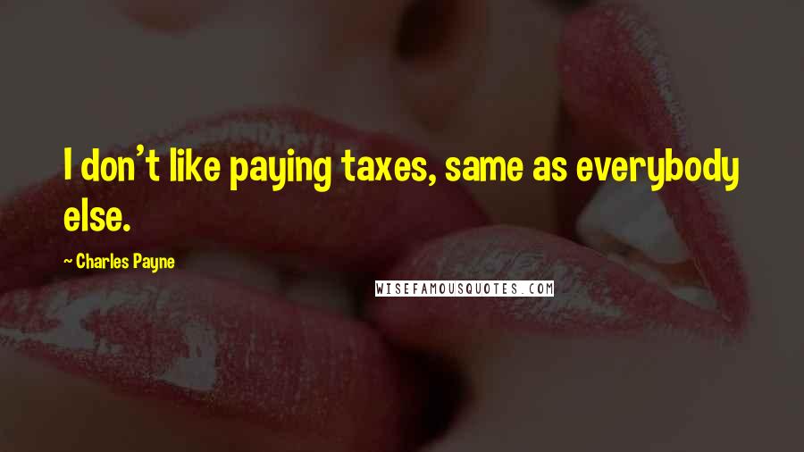Charles Payne quotes: I don't like paying taxes, same as everybody else.