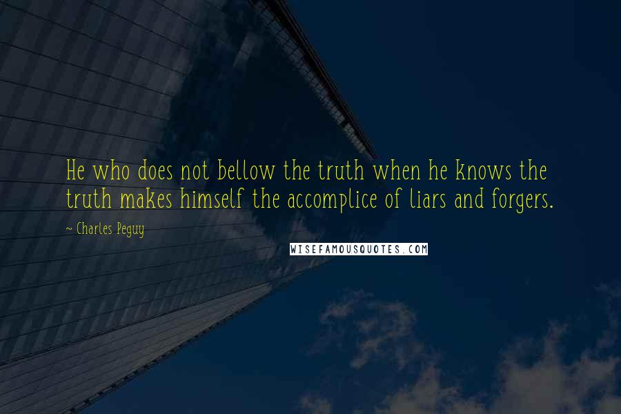 Charles Peguy quotes: He who does not bellow the truth when he knows the truth makes himself the accomplice of liars and forgers.