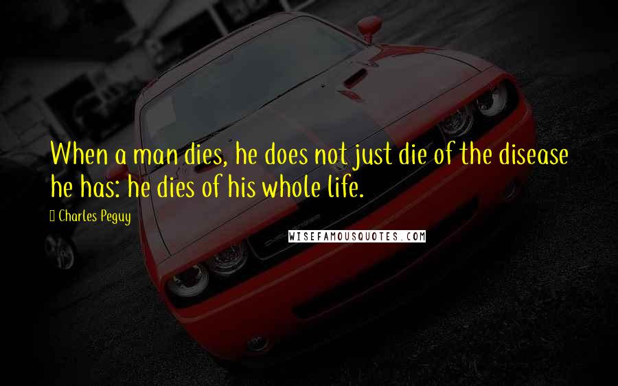 Charles Peguy quotes: When a man dies, he does not just die of the disease he has: he dies of his whole life.