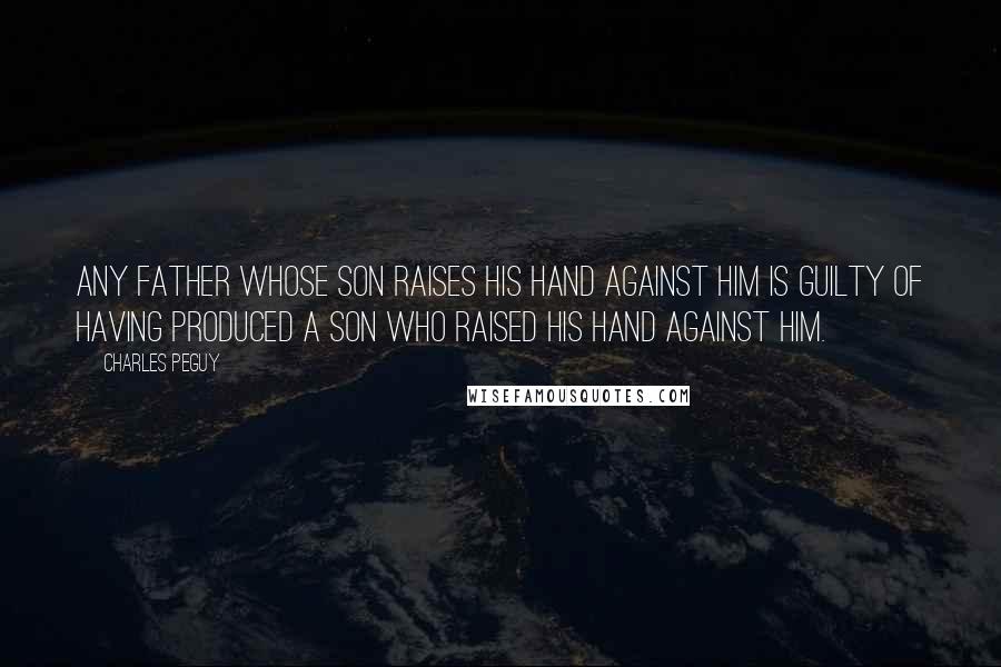 Charles Peguy quotes: Any father whose son raises his hand against him is guilty of having produced a son who raised his hand against him.