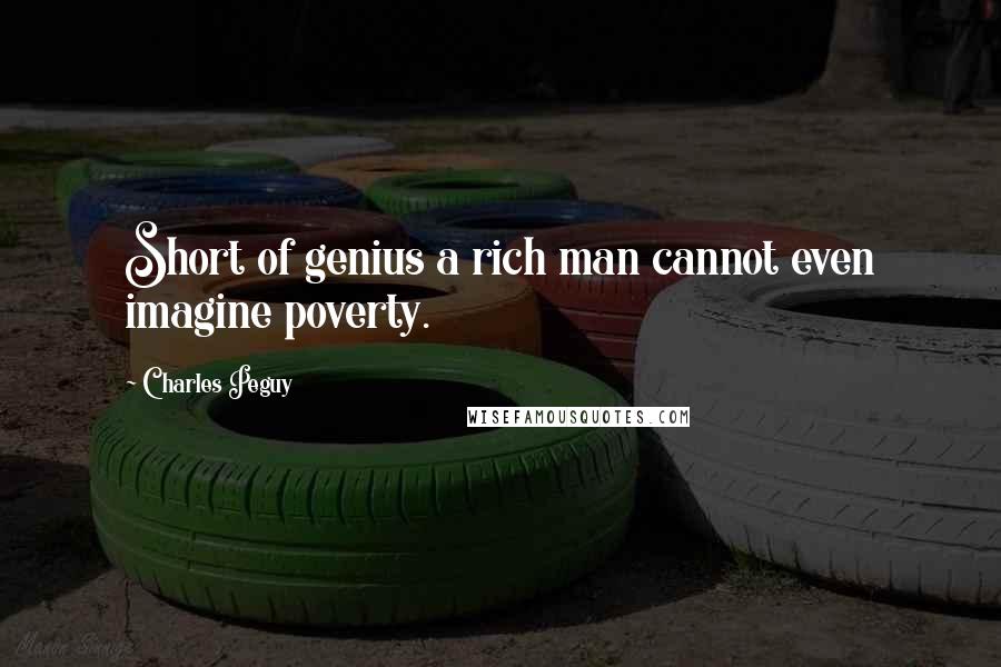Charles Peguy quotes: Short of genius a rich man cannot even imagine poverty.