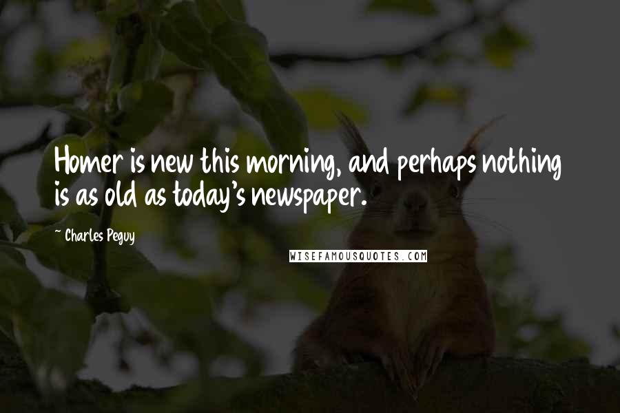 Charles Peguy quotes: Homer is new this morning, and perhaps nothing is as old as today's newspaper.