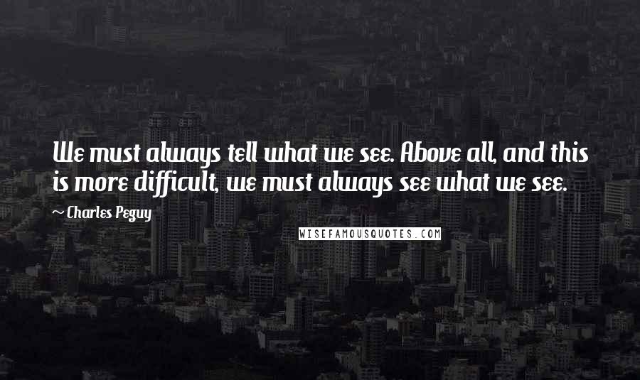 Charles Peguy quotes: We must always tell what we see. Above all, and this is more difficult, we must always see what we see.