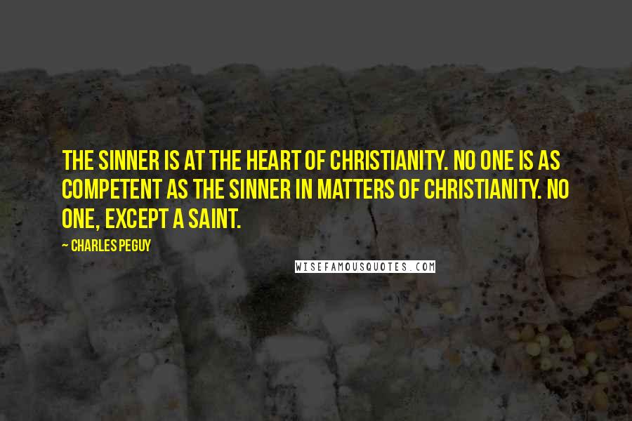 Charles Peguy quotes: The sinner is at the heart of Christianity. No one is as competent as the sinner in matters of Christianity. No one, except a saint.