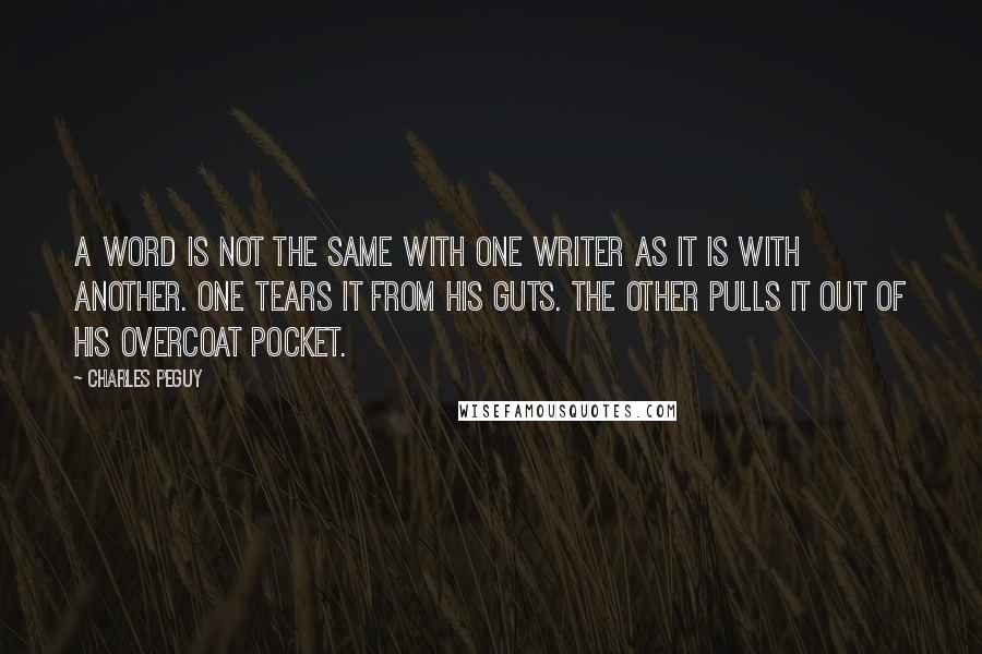 Charles Peguy quotes: A word is not the same with one writer as it is with another. One tears it from his guts. The other pulls it out of his overcoat pocket.