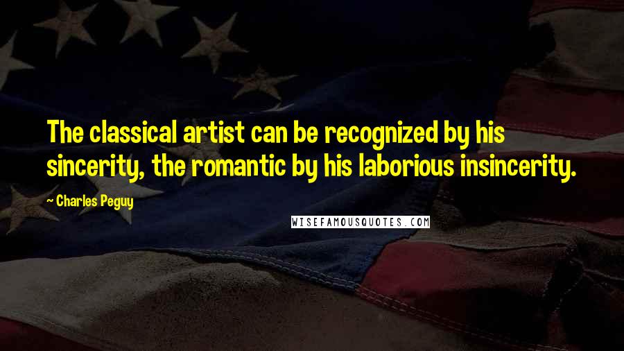Charles Peguy quotes: The classical artist can be recognized by his sincerity, the romantic by his laborious insincerity.
