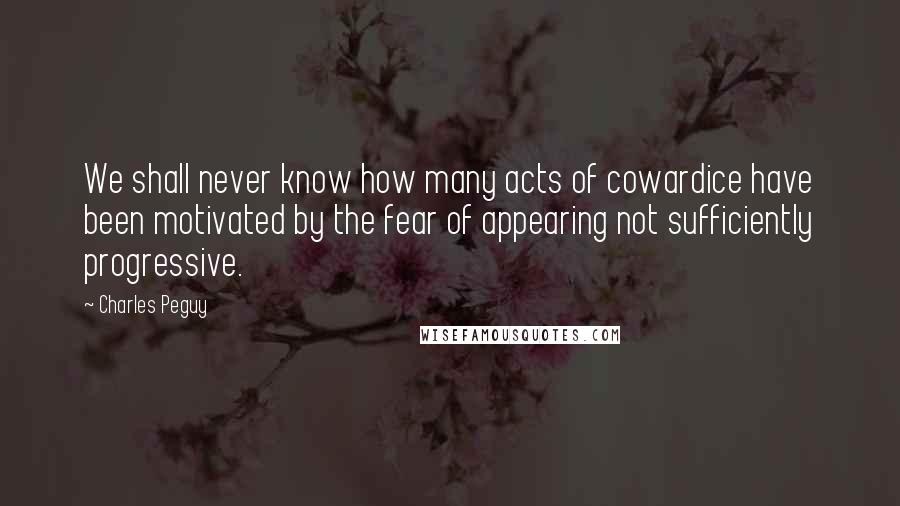 Charles Peguy quotes: We shall never know how many acts of cowardice have been motivated by the fear of appearing not sufficiently progressive.