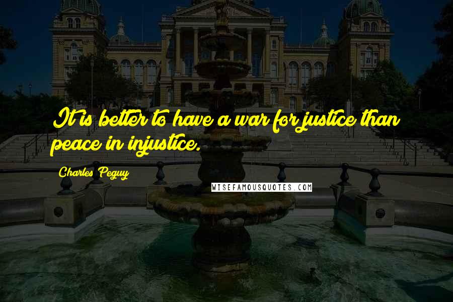 Charles Peguy quotes: It is better to have a war for justice than peace in injustice.