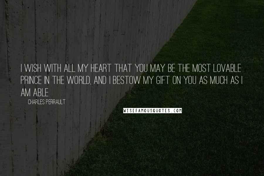 Charles Perrault quotes: I wish with all my heart that you may be the most lovable prince in the world, and I bestow my gift on you as much as I am able.