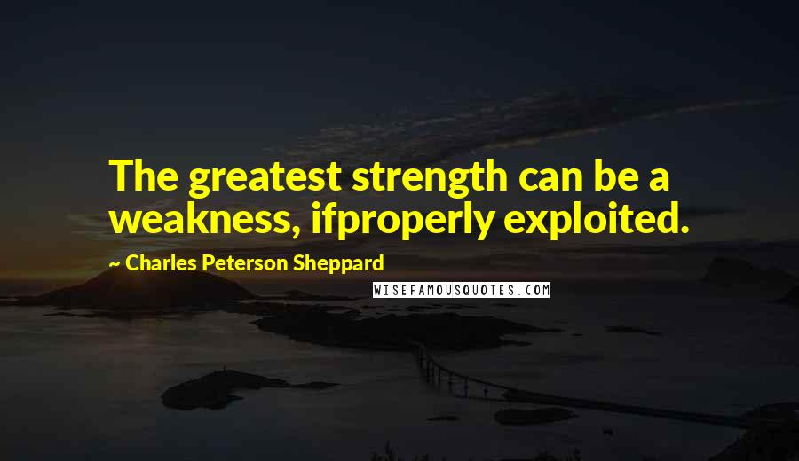 Charles Peterson Sheppard quotes: The greatest strength can be a weakness, ifproperly exploited.