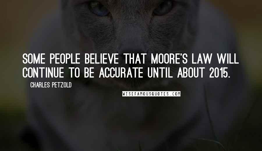 Charles Petzold quotes: Some people believe that Moore's Law will continue to be accurate until about 2015.