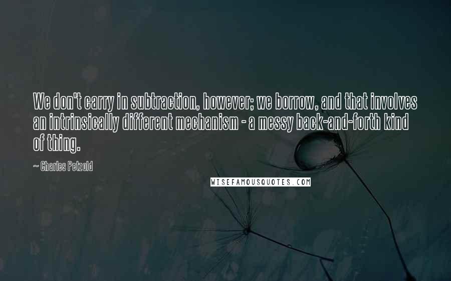 Charles Petzold quotes: We don't carry in subtraction, however; we borrow, and that involves an intrinsically different mechanism - a messy back-and-forth kind of thing.