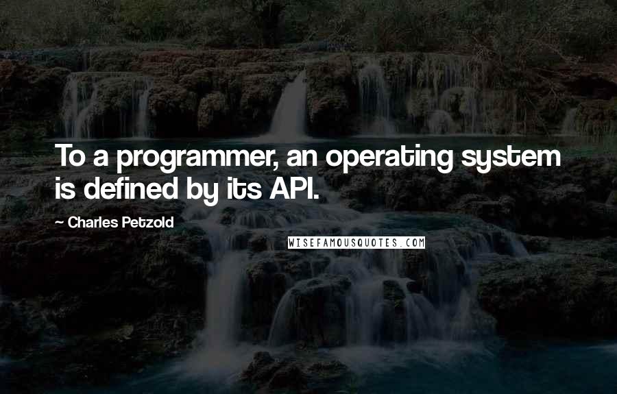 Charles Petzold quotes: To a programmer, an operating system is defined by its API.
