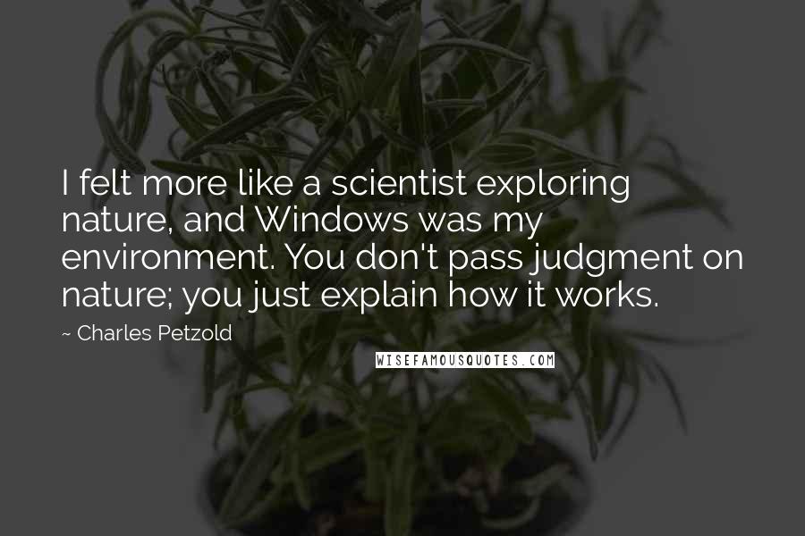 Charles Petzold quotes: I felt more like a scientist exploring nature, and Windows was my environment. You don't pass judgment on nature; you just explain how it works.