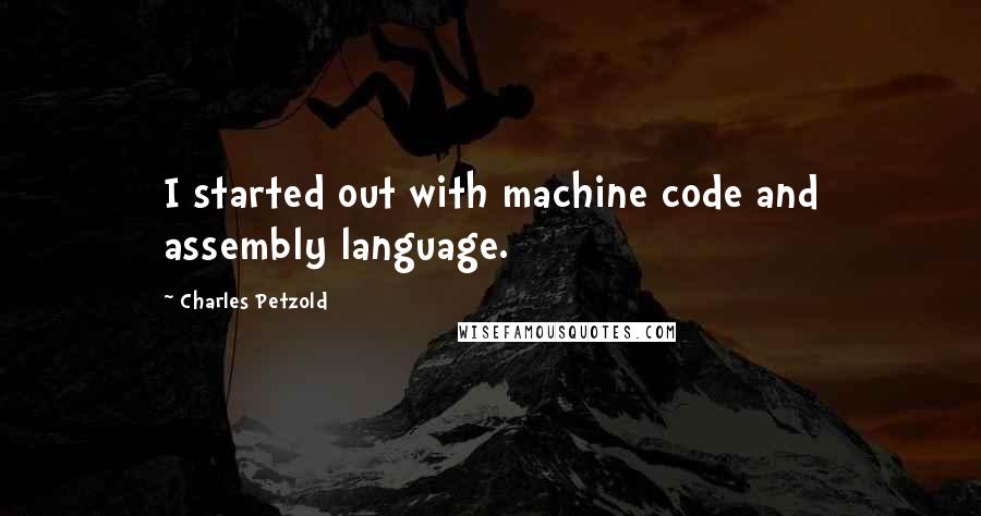 Charles Petzold quotes: I started out with machine code and assembly language.