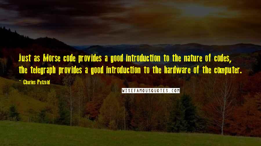 Charles Petzold quotes: Just as Morse code provides a good introduction to the nature of codes, the telegraph provides a good introduction to the hardware of the computer.