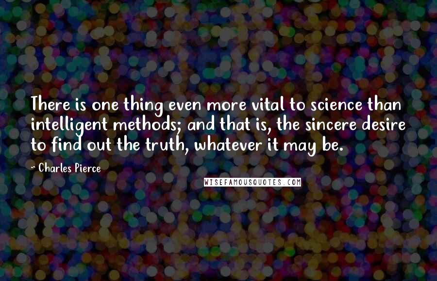 Charles Pierce quotes: There is one thing even more vital to science than intelligent methods; and that is, the sincere desire to find out the truth, whatever it may be.