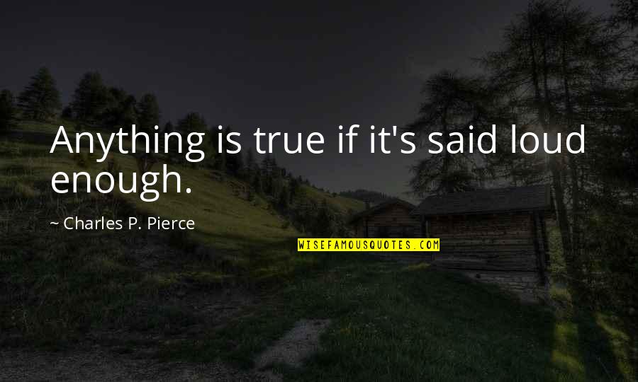 Charles Pierce Quotes By Charles P. Pierce: Anything is true if it's said loud enough.
