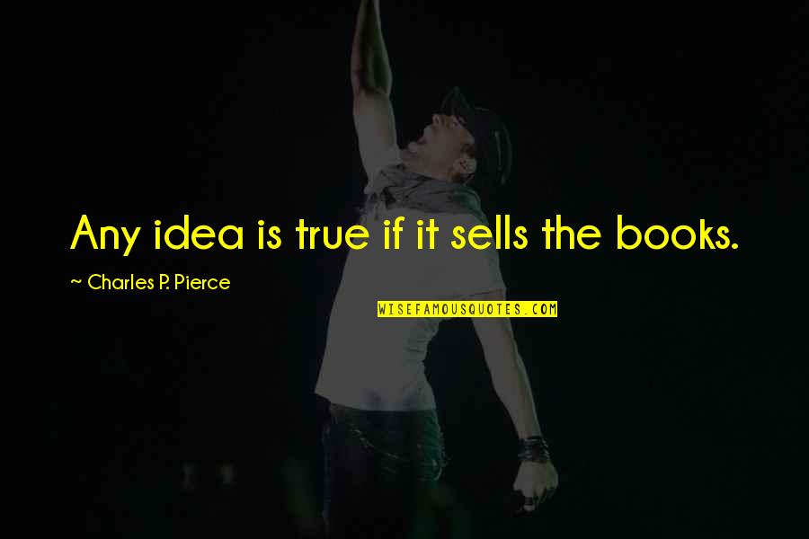 Charles Pierce Quotes By Charles P. Pierce: Any idea is true if it sells the
