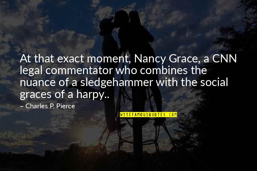 Charles Pierce Quotes By Charles P. Pierce: At that exact moment, Nancy Grace, a CNN