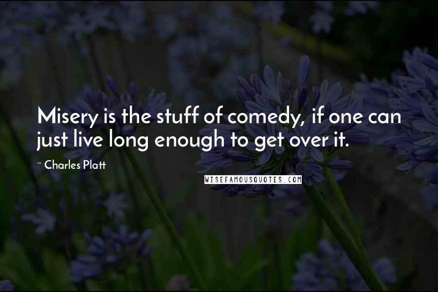 Charles Platt quotes: Misery is the stuff of comedy, if one can just live long enough to get over it.