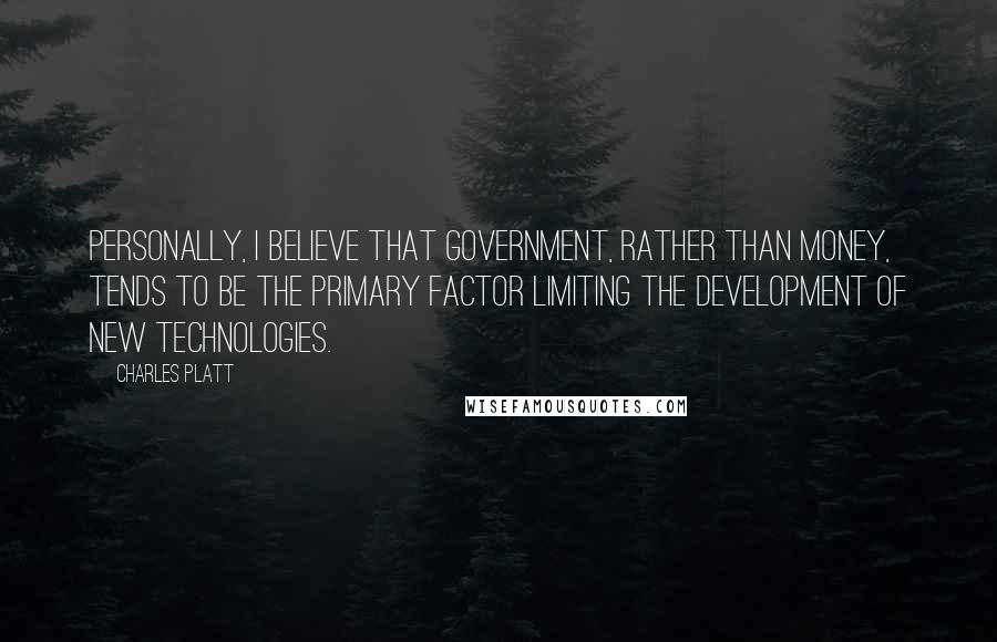 Charles Platt quotes: Personally, I believe that government, rather than money, tends to be the primary factor limiting the development of new technologies.